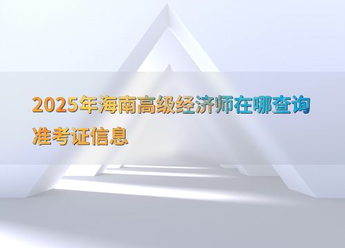 2025年海南高級經濟師準考證信息查詢指南